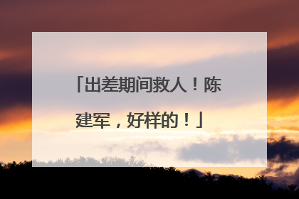 出差期间救人！陈建军，好样的！